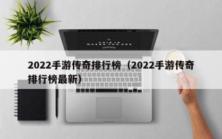 2022手游传奇排行榜（2022手游传奇排行榜最新）