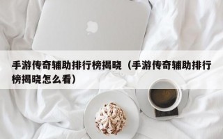 手游传奇辅助排行榜揭晓（手游传奇辅助排行榜揭晓怎么看）