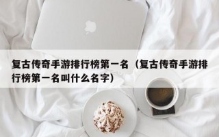 复古传奇手游排行榜第一名（复古传奇手游排行榜第一名叫什么名字）