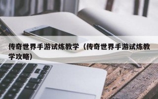 传奇世界手游试炼教学（传奇世界手游试炼教学攻略）