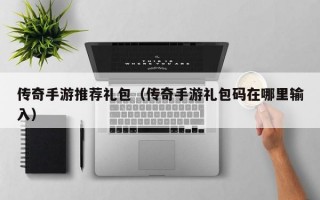 传奇手游推荐礼包（传奇手游礼包码在哪里输入）