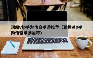 顶级vip手游传奇手游推荐（顶级vip手游传奇手游推荐）