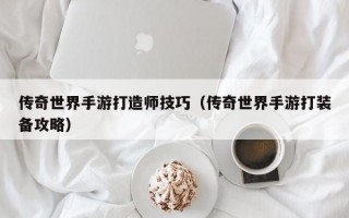 传奇世界手游打造师技巧（传奇世界手游打装备攻略）