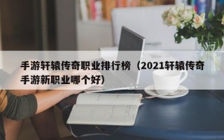 手游轩辕传奇职业排行榜（2021轩辕传奇手游新职业哪个好）