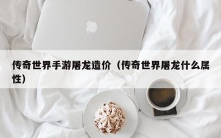 传奇世界手游屠龙造价（传奇世界屠龙什么属性）