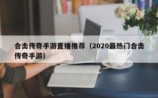 合击传奇手游直播推荐（2020最热门合击传奇手游）