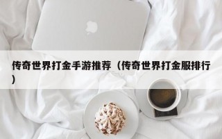 传奇世界打金手游推荐（传奇世界打金服排行）