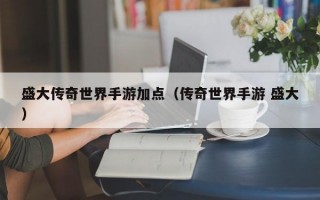 盛大传奇世界手游加点（传奇世界手游 盛大）