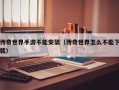 传奇世界手游不能安装（传奇世界怎么不能下载）