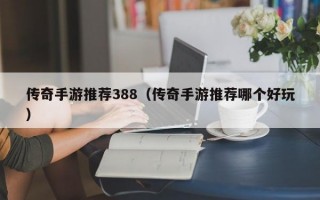 传奇手游推荐388（传奇手游推荐哪个好玩）