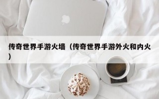 传奇世界手游火墙（传奇世界手游外火和内火）