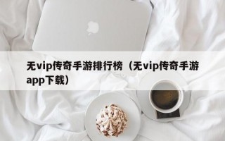 无vip传奇手游排行榜（无vip传奇手游app下载）