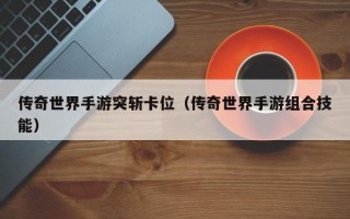 传奇世界手游突斩卡位（传奇世界手游组合技能）