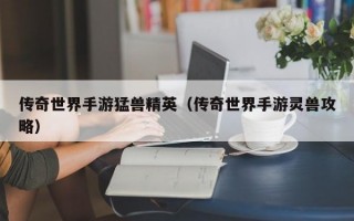 传奇世界手游猛兽精英（传奇世界手游灵兽攻略）