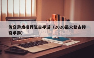 传奇游戏推荐复古手游（2020最火复古传奇手游）