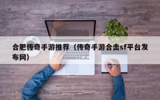 合肥传奇手游推荐（传奇手游合击sf平台发布网）