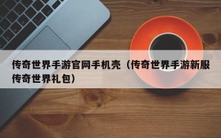 传奇世界手游官网手机壳（传奇世界手游新服传奇世界礼包）