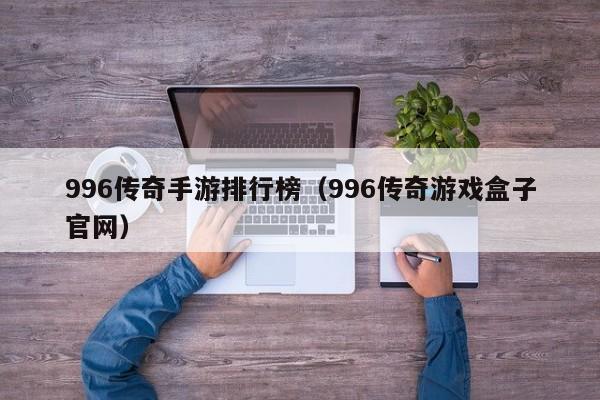 996传奇手游排行榜（996传奇游戏盒子官网）-第1张图片-传奇手游发布网