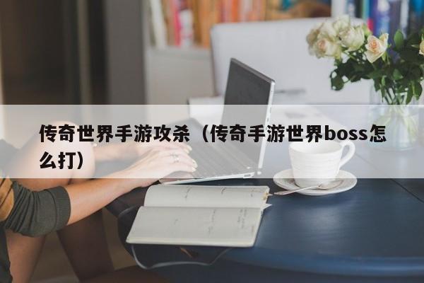 传奇世界手游攻杀（传奇手游世界boss怎么打）-第1张图片-传奇手游发布网