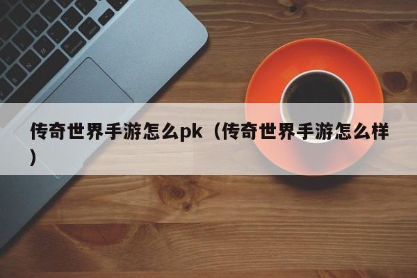 传奇世界手游怎么pk（传奇世界手游怎么样）-第1张图片-传奇手游发布网