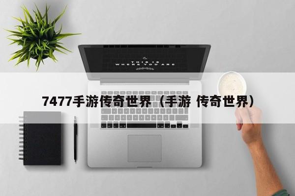 7477手游传奇世界（手游 传奇世界）-第1张图片-传奇手游发布网