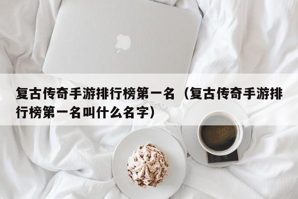 复古传奇手游排行榜第一名（复古传奇手游排行榜第一名叫什么名字）-第1张图片-传奇手游发布网