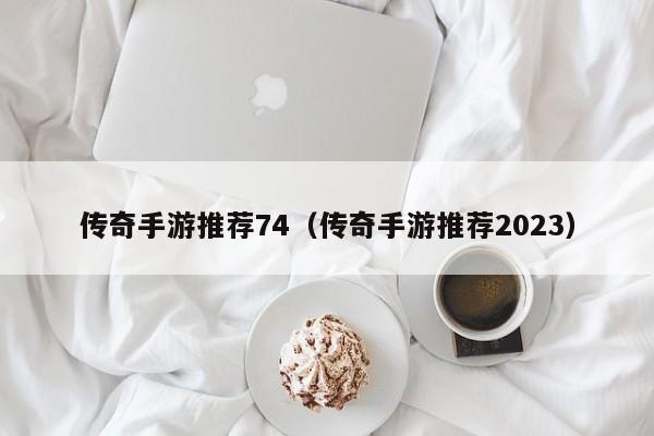 传奇手游推荐74（传奇手游推荐2023）-第1张图片-传奇手游发布网