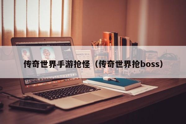 传奇世界手游抢怪（传奇世界抢boss）-第1张图片-传奇手游发布网