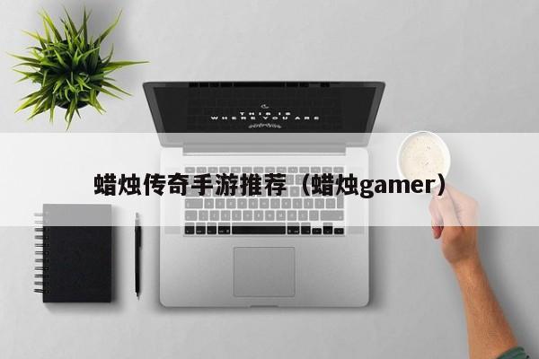 蜡烛传奇手游推荐（蜡烛gamer）-第1张图片-传奇手游发布网