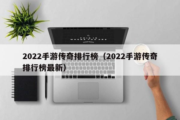 2022手游传奇排行榜（2022手游传奇排行榜最新）-第1张图片-传奇手游发布网