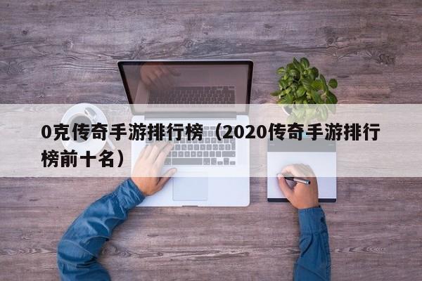 0克传奇手游排行榜（2020传奇手游排行榜前十名）-第1张图片-传奇手游发布网