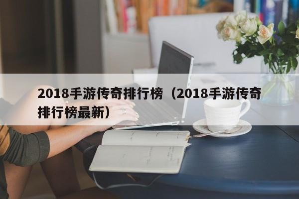 2018手游传奇排行榜（2018手游传奇排行榜最新）-第1张图片-传奇手游发布网