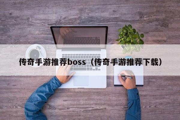 传奇手游推荐boss（传奇手游推荐下载）-第1张图片-传奇手游发布网