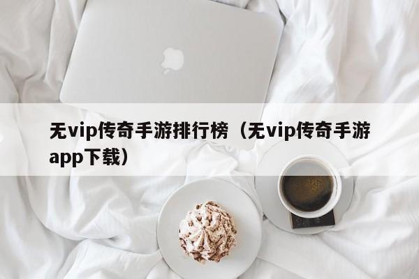 无vip传奇手游排行榜（无vip传奇手游app下载）-第1张图片-传奇手游发布网