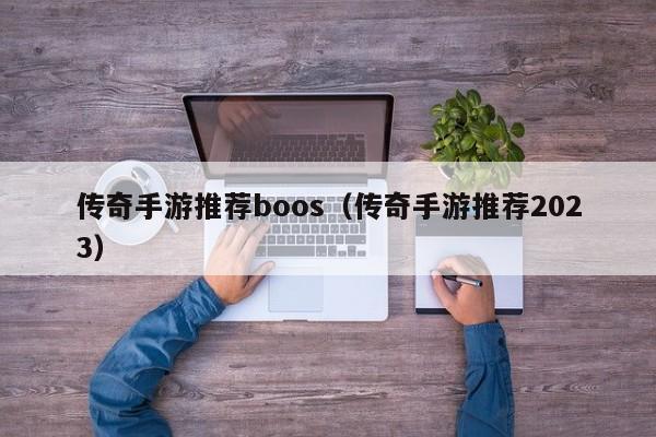 传奇手游推荐boos（传奇手游推荐2023）-第1张图片-传奇手游发布网