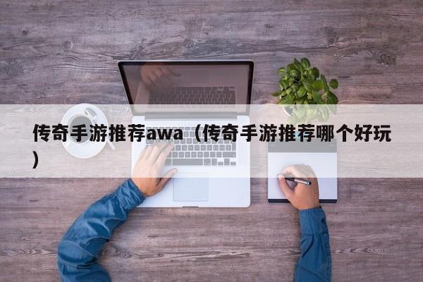 传奇手游推荐awa（传奇手游推荐哪个好玩）-第1张图片-传奇手游发布网