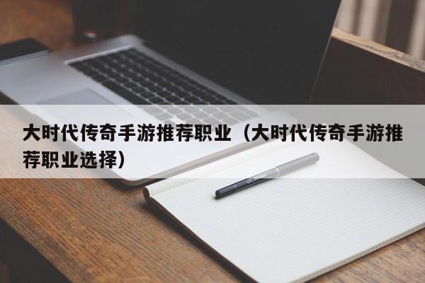 大时代传奇手游推荐职业（大时代传奇手游推荐职业选择）-第1张图片-传奇手游发布网