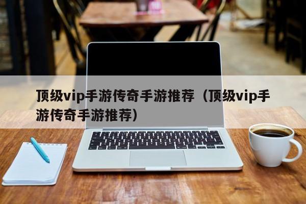 顶级vip手游传奇手游推荐（顶级vip手游传奇手游推荐）-第1张图片-传奇手游发布网