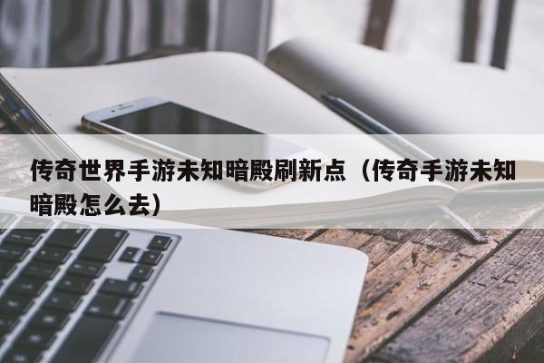 传奇世界手游未知暗殿刷新点（传奇手游未知暗殿怎么去）-第1张图片-传奇手游发布网