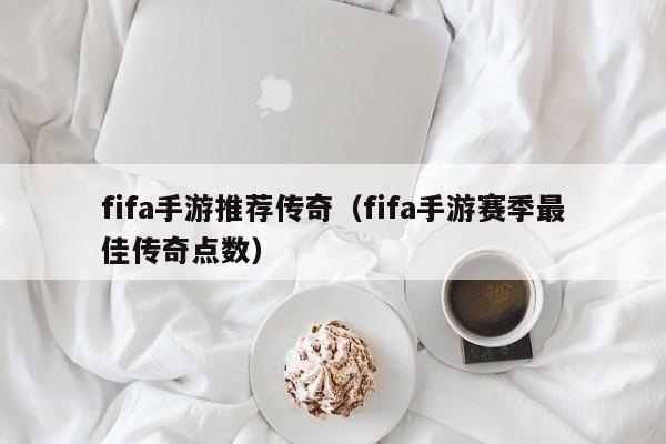 fifa手游推荐传奇（fifa手游赛季最佳传奇点数）-第1张图片-传奇手游发布网