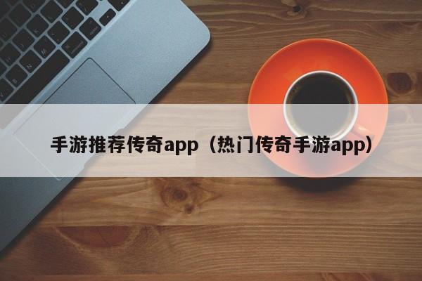 手游推荐传奇app（热门传奇手游app）-第1张图片-传奇手游发布网