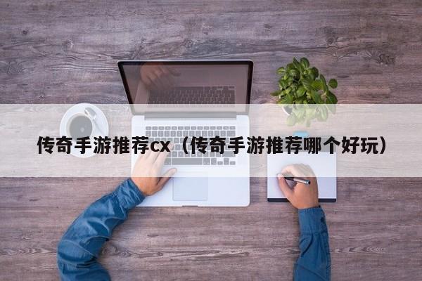 传奇手游推荐cx（传奇手游推荐哪个好玩）-第1张图片-传奇手游发布网