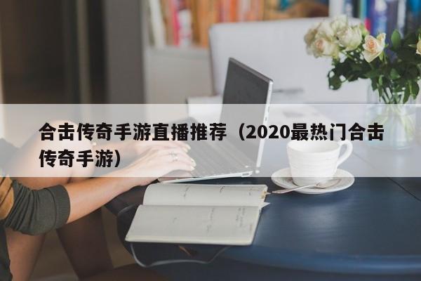 合击传奇手游直播推荐（2020最热门合击传奇手游）-第1张图片-传奇手游发布网