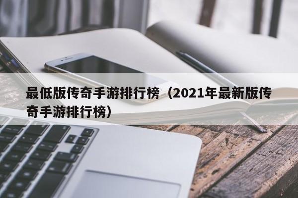 最低版传奇手游排行榜（2021年最新版传奇手游排行榜）-第1张图片-传奇手游发布网