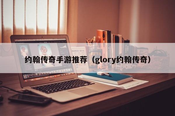 约翰传奇手游推荐（glory约翰传奇）-第1张图片-传奇手游发布网