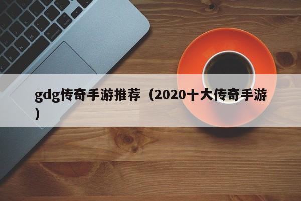 gdg传奇手游推荐（2020十大传奇手游）-第1张图片-传奇手游发布网