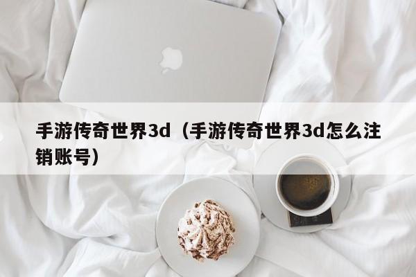 手游传奇世界3d（手游传奇世界3d怎么注销账号）-第1张图片-传奇手游发布网