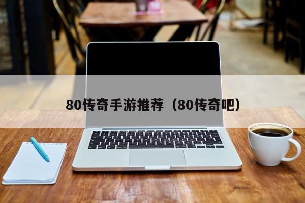 80传奇手游推荐（80传奇吧）-第1张图片-传奇手游发布网