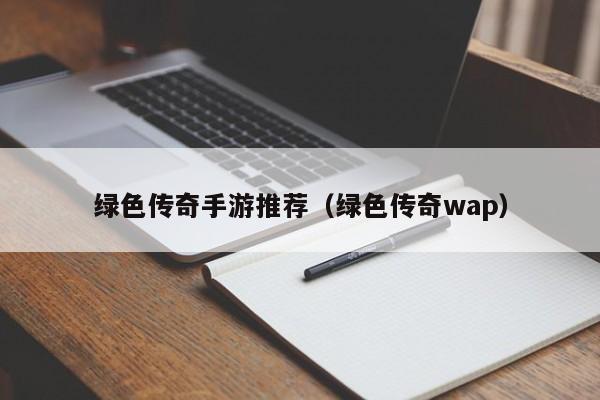 绿色传奇手游推荐（绿色传奇wap）-第1张图片-传奇手游发布网