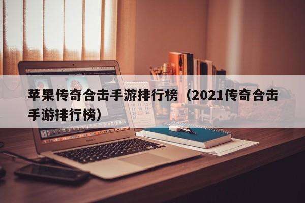 苹果传奇合击手游排行榜（2021传奇合击手游排行榜）-第1张图片-传奇手游发布网